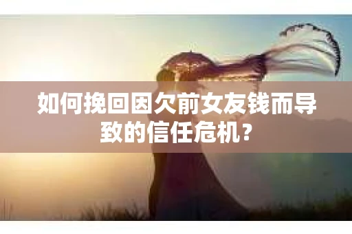 如何挽回因欠前女友钱而导致的信任危机？