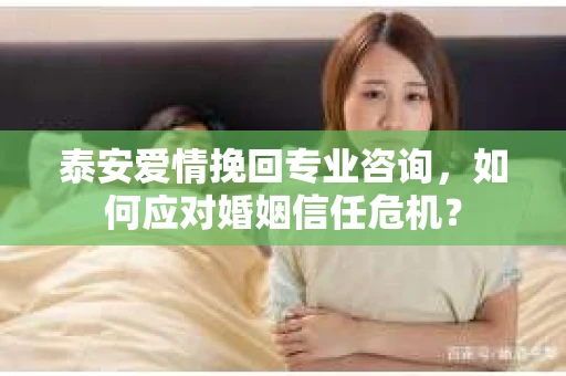 泰安爱情挽回专业咨询，如何应对婚姻信任危机？