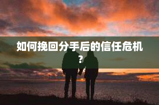 如何挽回分手后的信任危机？