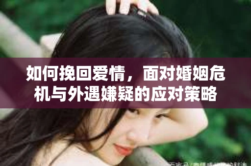 如何挽回爱情，面对婚姻危机与外遇嫌疑的应对策略