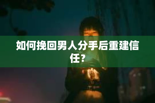 如何挽回男人分手后重建信任？