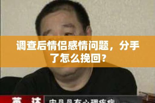 调查后情侣感情问题，分手了怎么挽回？