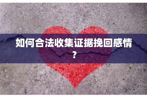 如何合法收集证据挽回感情？