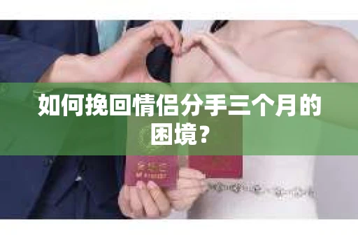 如何挽回情侣分手三个月的困境？