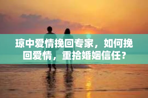 琼中爱情挽回专家，如何挽回爱情，重拾婚姻信任？