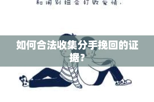 如何合法收集分手挽回的证据？