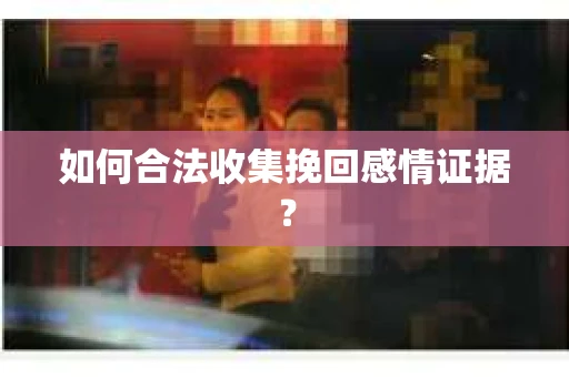如何合法收集挽回感情证据？