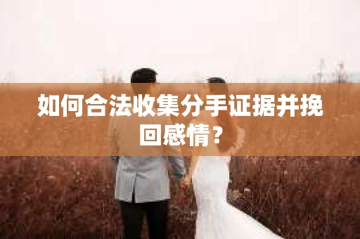 如何合法收集分手证据并挽回感情？