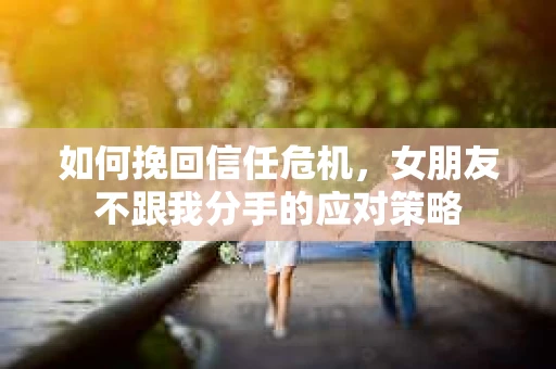 如何挽回信任危机，女朋友不跟我分手的应对策略