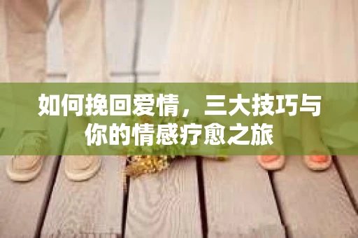 如何挽回爱情，三大技巧与你的情感疗愈之旅