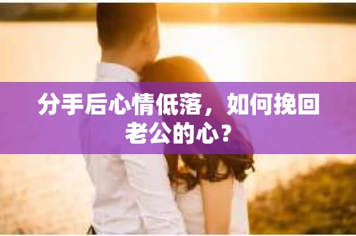 分手后心情低落，如何挽回老公的心？
