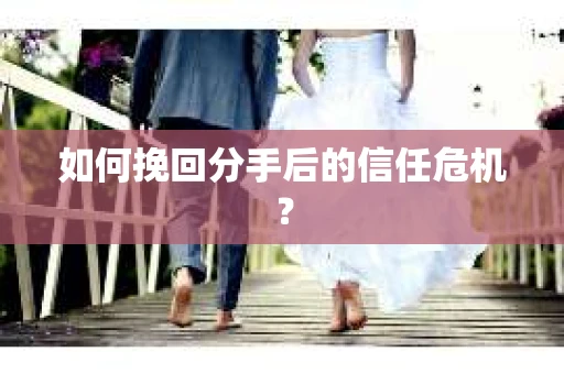 如何挽回分手后的信任危机？