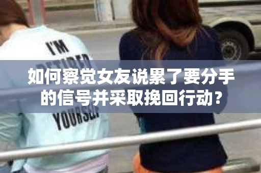 如何察觉女友说累了要分手的信号并采取挽回行动？