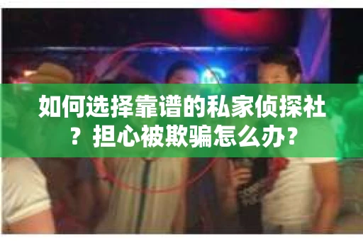 如何选择靠谱的私家侦探社？担心被欺骗怎么办？