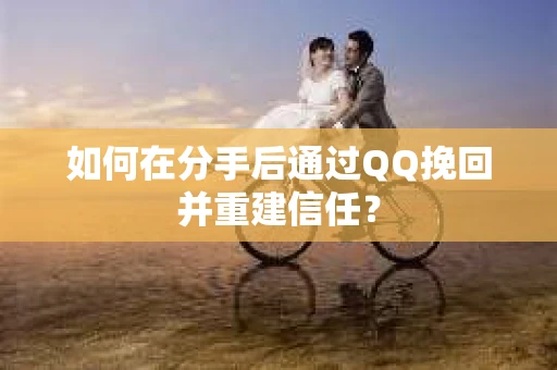 如何在分手后通过QQ挽回并重建信任？